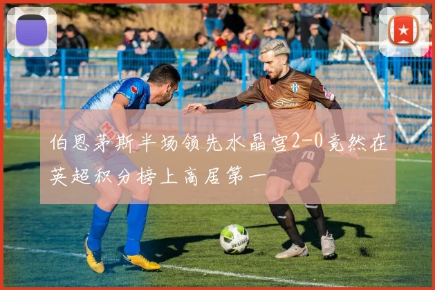 伯恩茅斯半场领先水晶宫2-0竟然在英超积分榜上高居第一