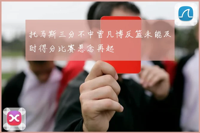 托马斯三分不中曾凡博反篮未能及时得分比赛悬念再起