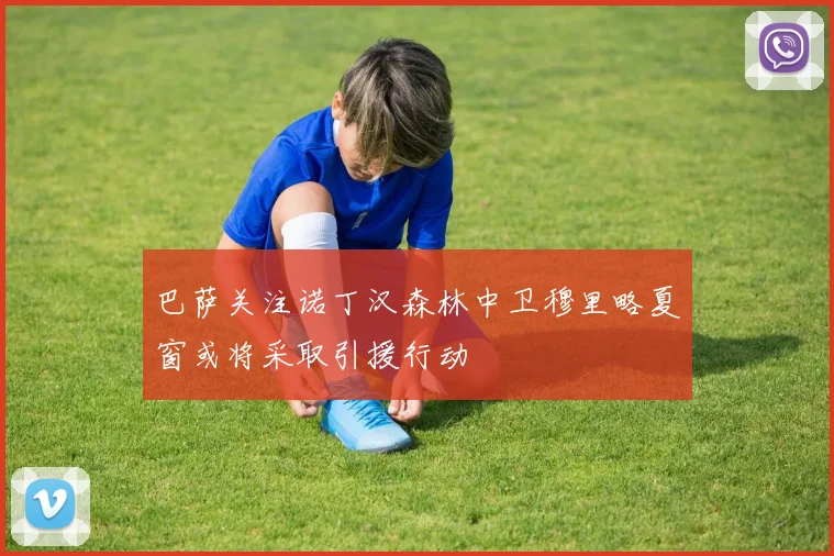巴萨关注诺丁汉森林中卫穆里略夏窗或将采取引援行动