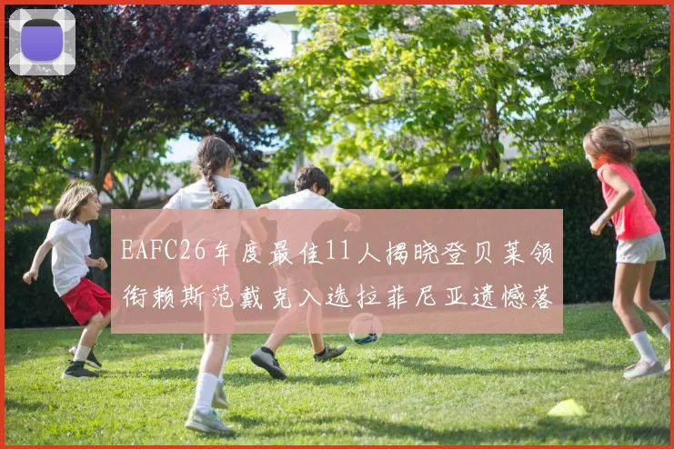 EAFC26年度最佳11人揭晓登贝莱领衔赖斯范戴克入选拉菲尼亚遗憾落选