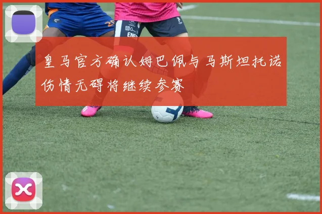 皇马官方确认姆巴佩与马斯坦托诺伤情无碍将继续参赛