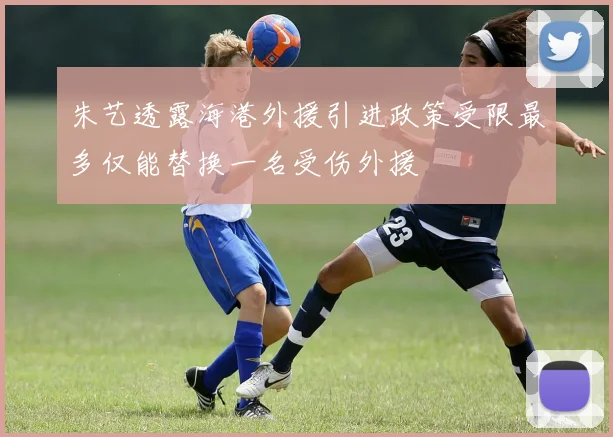 朱艺透露海港外援引进政策受限最多仅能替换一名受伤外援
