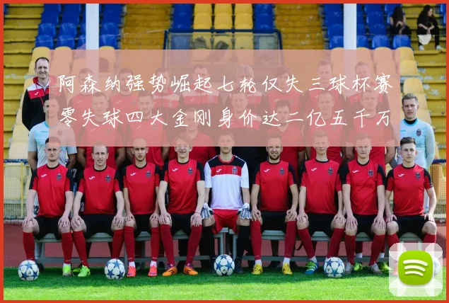 阿森纳强势崛起七轮仅失三球杯赛零失球四大金刚身价达二亿五千万
