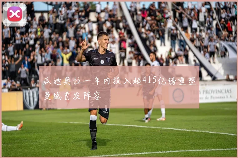 瓜迪奥拉一年内投入超415亿镑重塑曼城首发阵容
