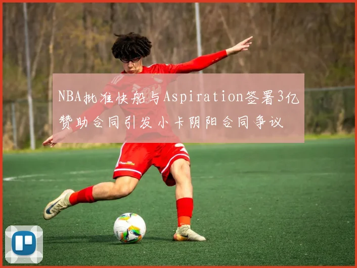 NBA批准快船与Aspiration签署3亿赞助合同引发小卡阴阳合同争议