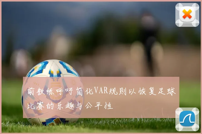 前教练呼吁简化VAR规则以恢复足球比赛的乐趣与公平性