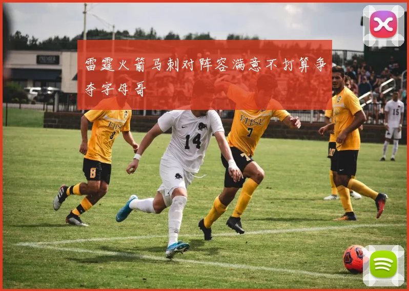 雷霆火箭马刺对阵容满意不打算争夺字母哥