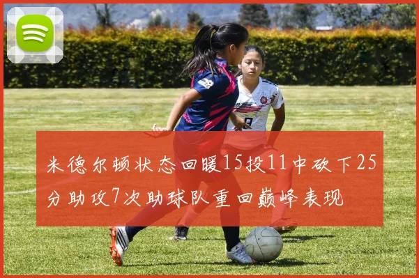 米德尔顿状态回暖15投11中砍下25分助攻7次助球队重回巅峰表现