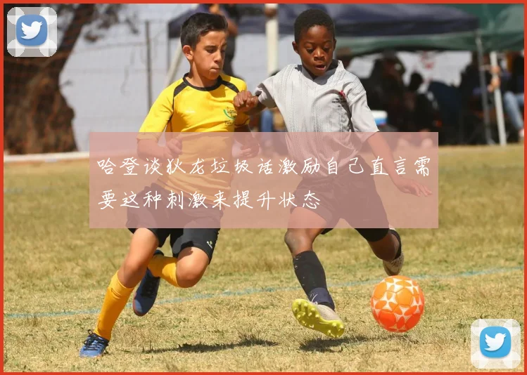 哈登谈狄龙垃圾话激励自己直言需要这种刺激来提升状态