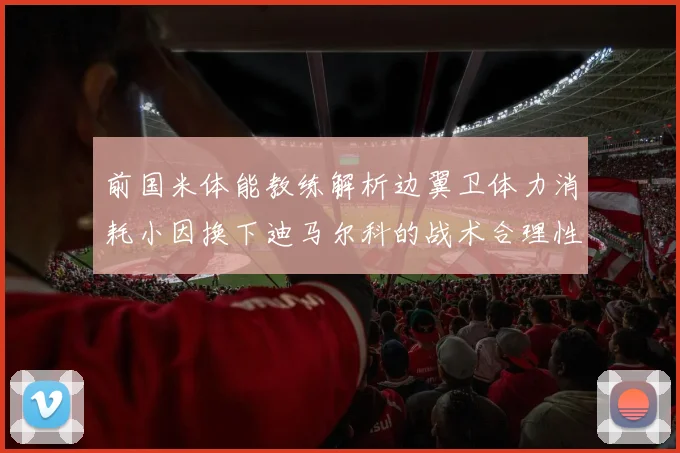 前国米体能教练解析边翼卫体力消耗小因换下迪马尔科的战术合理性