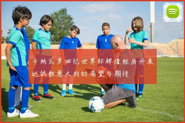 卡纳瓦罗回忆世界杯辉煌经历并表达执教意大利的渴望与期待