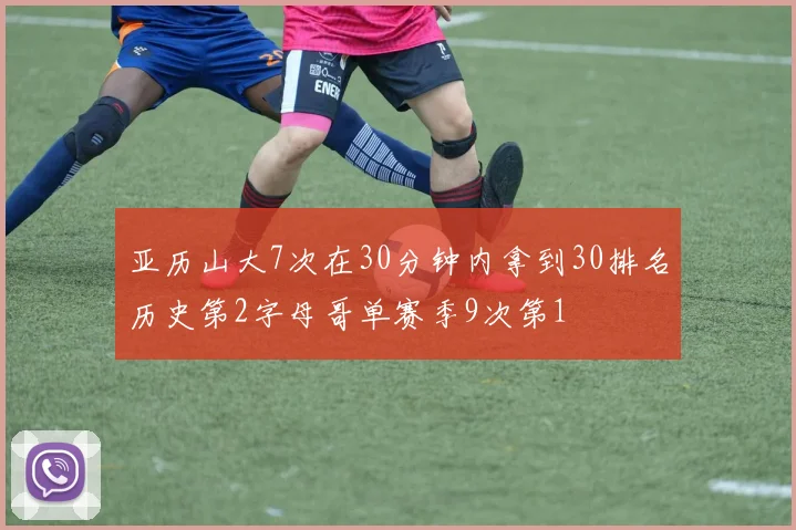 亚历山大7次在30分钟内拿到30排名历史第2字母哥单赛季9次第1
