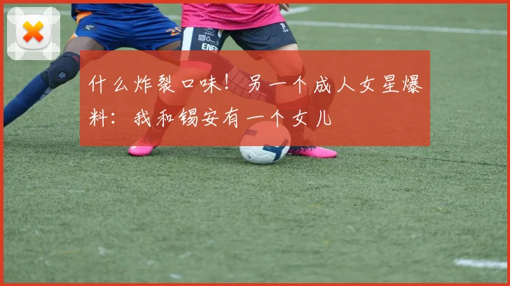 什么炸裂口味！另一个成人女星爆料：我和锡安有一个女儿