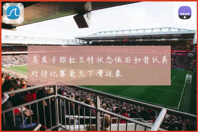 乌度卡称杜兰特状态依旧如昔认真对待比赛毫无下滑迹象