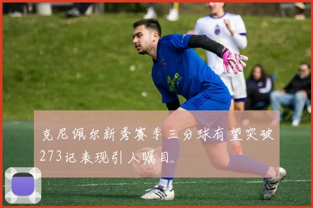 克尼佩尔新秀赛季三分球有望突破273记表现引人瞩目