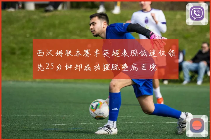 西汉姆联本赛季英超表现低迷仅领先25分钟却成功摆脱垫底困境