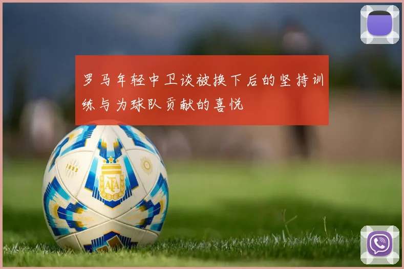 罗马年轻中卫谈被换下后的坚持训练与为球队贡献的喜悦