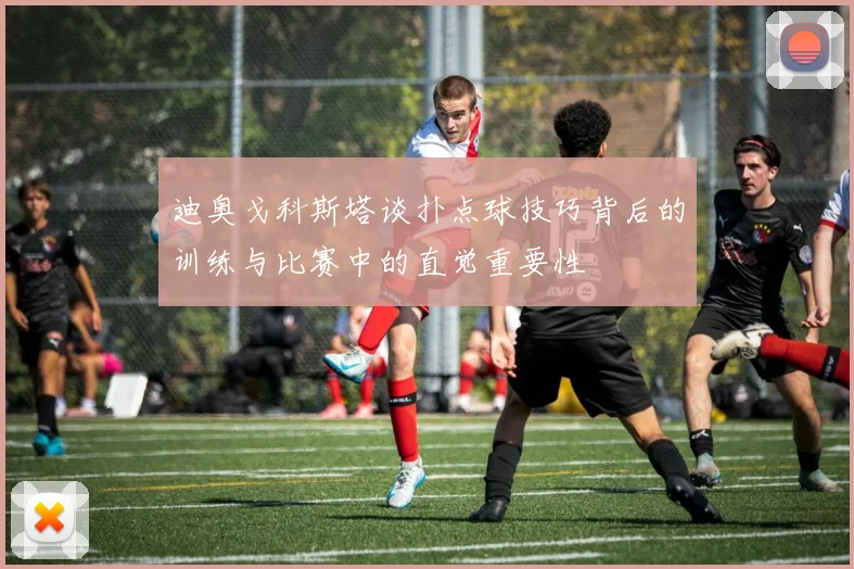 迪奥戈科斯塔谈扑点球技巧背后的训练与比赛中的直觉重要性