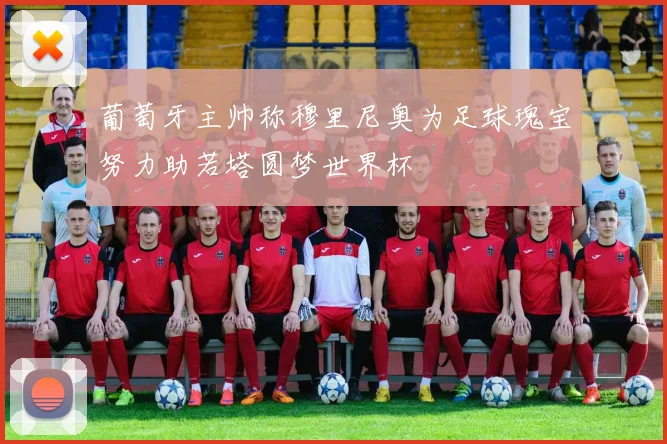 葡萄牙主帅称穆里尼奥为足球瑰宝努力助若塔圆梦世界杯