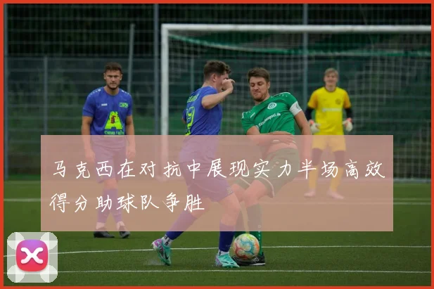 马克西在对抗中展现实力半场高效得分助球队争胜