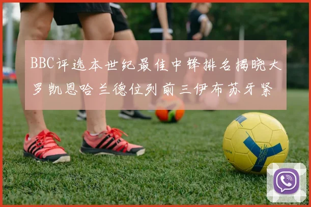 BBC评选本世纪最佳中锋排名揭晓大罗凯恩哈兰德位列前三伊布苏牙紧随其后