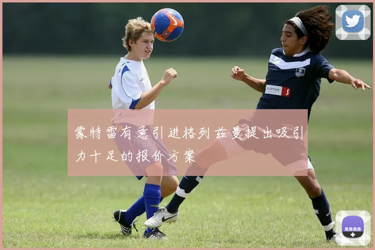 蒙特雷有意引进格列兹曼提出吸引力十足的报价方案