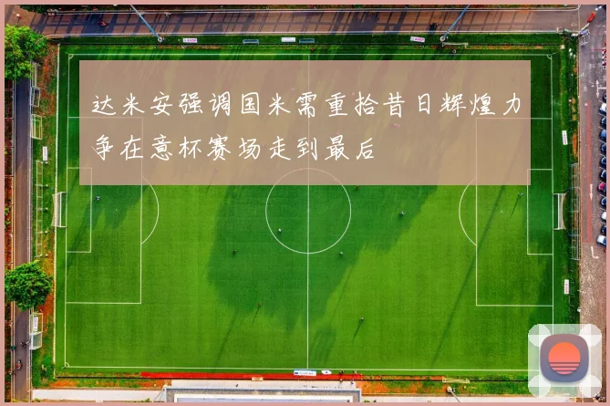 达米安强调国米需重拾昔日辉煌力争在意杯赛场走到最后