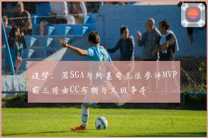 追梦：若SGA与约基奇无法参评MVP前三将由CC布朗与文班争夺