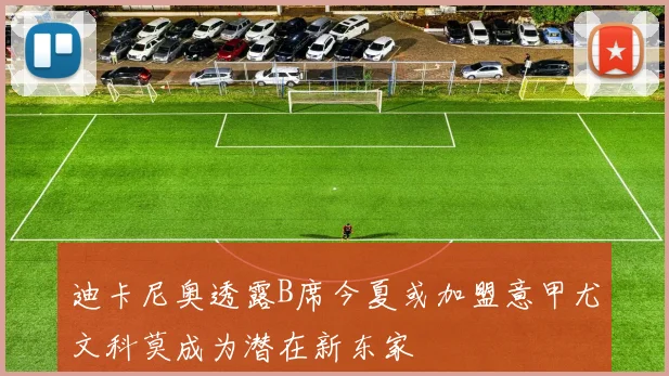 迪卡尼奥透露B席今夏或加盟意甲尤文科莫成为潜在新东家