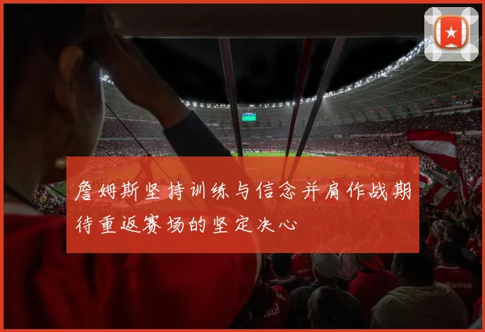 詹姆斯坚持训练与信念并肩作战期待重返赛场的坚定决心
