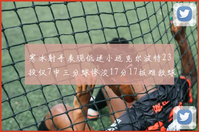 寒冰射手表现低迷小迈克尔波特23投仅7中三分球惨淡17分17板难救球队