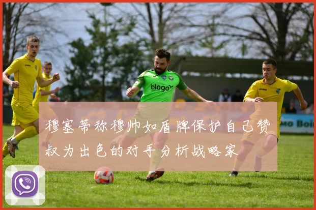 穆塞蒂称穆帅如盾牌保护自己赞囧叔为出色的对手分析战略家