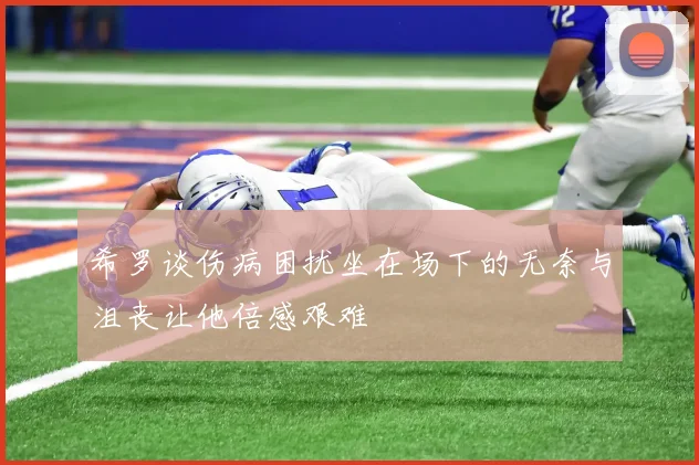 希罗谈伤病困扰坐在场下的无奈与沮丧让他倍感艰难