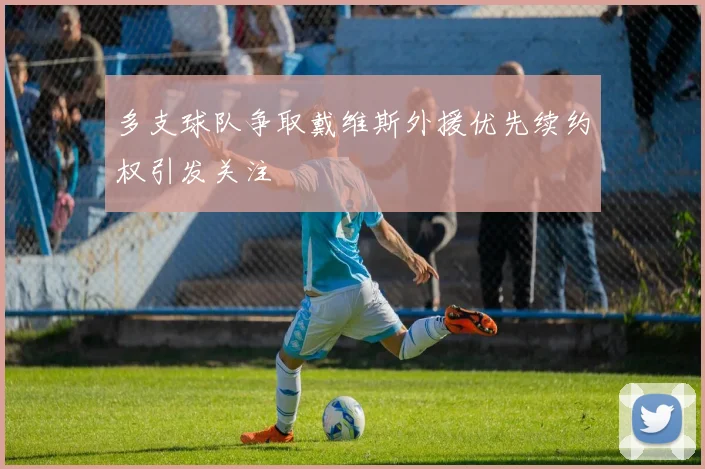 多支球队争取戴维斯外援优先续约权引发关注