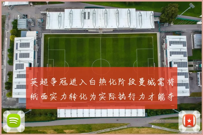 英超争冠进入白热化阶段曼城需将纸面实力转化为实际执行力才能夺冠